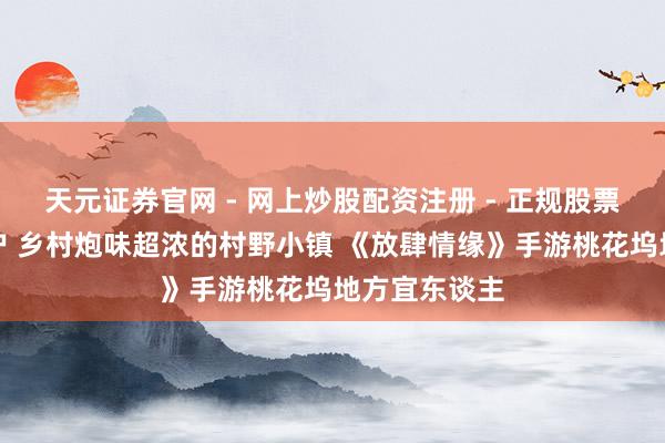 天元证券官网 - 网上炒股配资注册 - 正规股票杠杆怎么开户 乡村炮味超浓的村野小镇 《放肆情缘》手游桃花坞地方宜东谈主