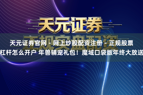 天元证券官网 - 网上炒股配资注册 - 正规股票杠杆怎么开户 年兽辅宠礼包！魔域口袋版年终大放送