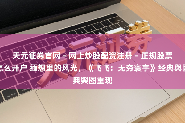 天元证券官网 - 网上炒股配资注册 - 正规股票杠杆怎么开户 缅想里的风光，《飞飞：无穷寰宇》经典舆图重现