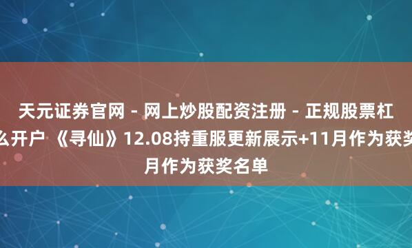 天元证券官网 - 网上炒股配资注册 - 正规股票杠杆怎么开户 《寻仙》12.08持重服更新展示+11月作为获奖名单