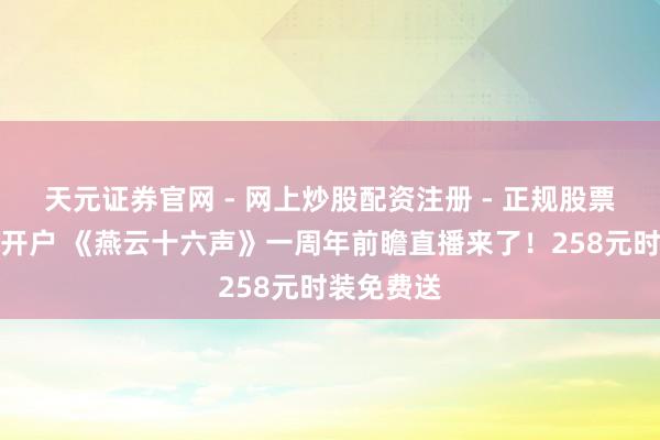 天元证券官网 - 网上炒股配资注册 - 正规股票杠杆怎么开户 《燕云十六声》一周年前瞻直播来了！258元时装免费送