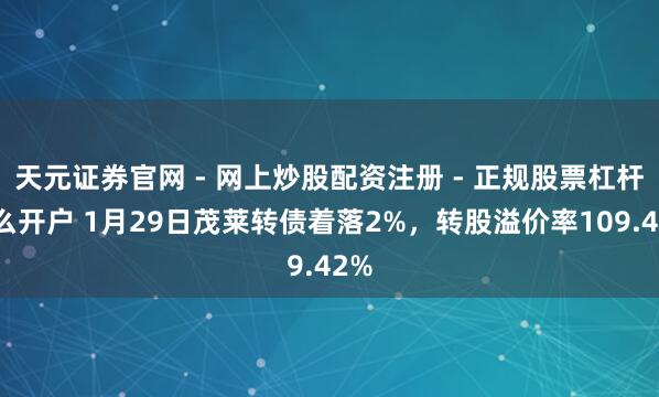 天元证券官网 - 网上炒股配资注册 - 正规股票杠杆怎么开户 1月29日茂莱转债着落2%，转股溢价率109.42%