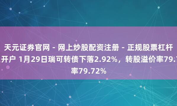 天元证券官网 - 网上炒股配资注册 - 正规股票杠杆怎么开户 1月29日瑞可转债下落2.92%，转股溢价率79.72%