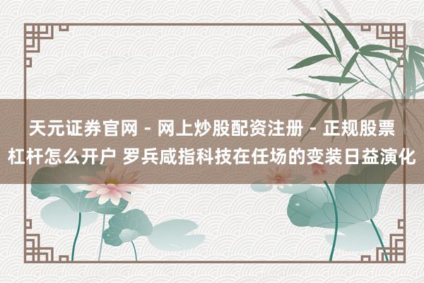 天元证券官网 - 网上炒股配资注册 - 正规股票杠杆怎么开户 罗兵咸指科技在任场的变装日益演化