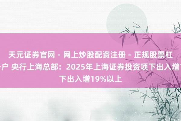 天元证券官网 - 网上炒股配资注册 - 正规股票杠杆怎么开户 央行上海总部：2025年上海证券投资项下出入增19%以上