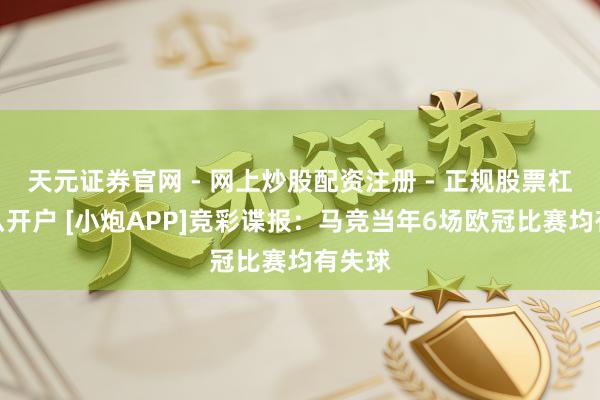 天元证券官网 - 网上炒股配资注册 - 正规股票杠杆怎么开户 [小炮APP]竞彩谍报：马竞当年6场欧冠比赛均有失球