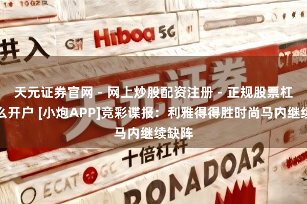 天元证券官网 - 网上炒股配资注册 - 正规股票杠杆怎么开户 [小炮APP]竞彩谍报：利雅得得胜时尚马内继续缺阵