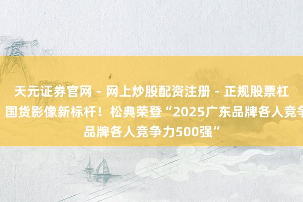 天元证券官网 - 网上炒股配资注册 - 正规股票杠杆怎么开户 国货影像新标杆！松典荣登“2025广东品牌各人竞争力500强”