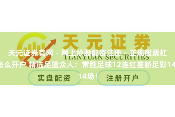 天元证券官网 - 网上炒股配资注册 - 正规股票杠杆怎么开户 精选足篮众人：常胜足球12连红推断足彩14场！