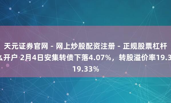 天元证券官网 - 网上炒股配资注册 - 正规股票杠杆怎么开户 2月4日安集转债下落4.07%，转股溢价率19.33%