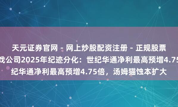 天元证券官网 - 网上炒股配资注册 - 正规股票杠杆怎么开户 A股游戏公司2025年纪迹分化：世纪华通净利最高预增4.75倍，汤姆猫蚀本扩大