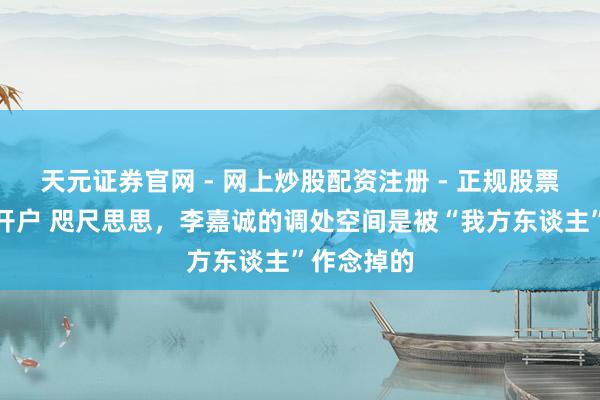 天元证券官网 - 网上炒股配资注册 - 正规股票杠杆怎么开户 咫尺思思，李嘉诚的调处空间是被“我方东谈主”作念掉的