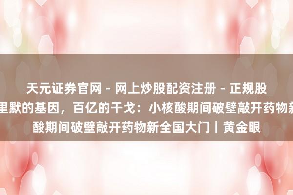 天元证券官网 - 网上炒股配资注册 - 正规股票杠杆怎么开户 千里默的基因，百亿的干戈：小核酸期间破壁敲开药物新全国大门丨黄金眼