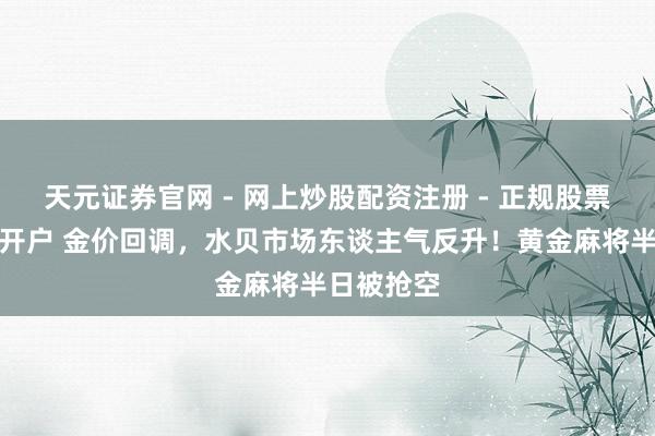 天元证券官网 - 网上炒股配资注册 - 正规股票杠杆怎么开户 金价回调，水贝市场东谈主气反升！黄金麻将半日被抢空
