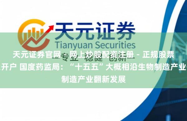 天元证券官网 - 网上炒股配资注册 - 正规股票杠杆怎么开户 国度药监局：“十五五”大概相沿生物制造产业翻新发展