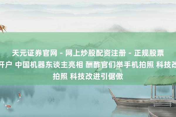 天元证券官网 - 网上炒股配资注册 - 正规股票杠杆怎么开户 中国机器东谈主亮相 酬酢官们举手机拍照 科技改进引倨傲
