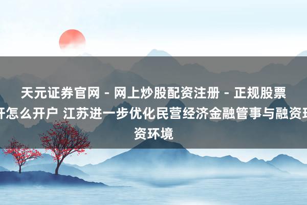 天元证券官网 - 网上炒股配资注册 - 正规股票杠杆怎么开户 江苏进一步优化民营经济金融管事与融资环境