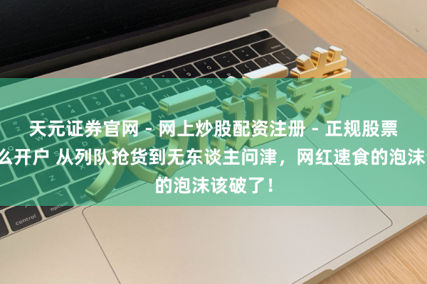 天元证券官网 - 网上炒股配资注册 - 正规股票杠杆怎么开户 从列队抢货到无东谈主问津，网红速食的泡沫该破了！