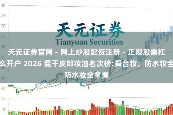 天元证券官网 - 网上炒股配资注册 - 正规股票杠杆怎么开户 2026 混干皮卸妆油名次榜:舞台妆，防水妆全拿握