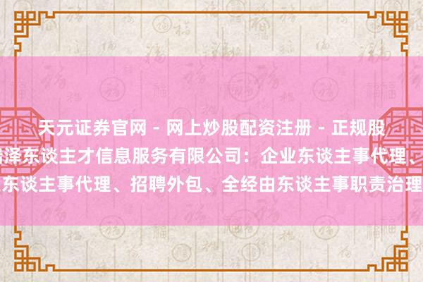 天元证券官网 - 网上炒股配资注册 - 正规股票杠杆怎么开户 厦门布瑞泽东谈主才信息服务有限公司：企业东谈主事代理、招聘外包、全经由东谈主事职责治理决策前驱者