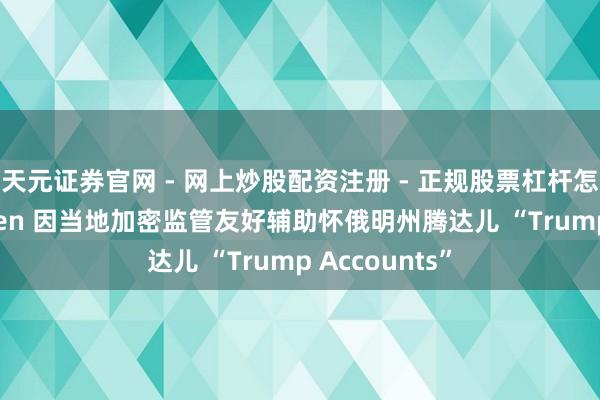 天元证券官网 - 网上炒股配资注册 - 正规股票杠杆怎么开户 Kraken 因当地加密监管友好辅助怀俄明州腾达儿 “Trump Accounts”