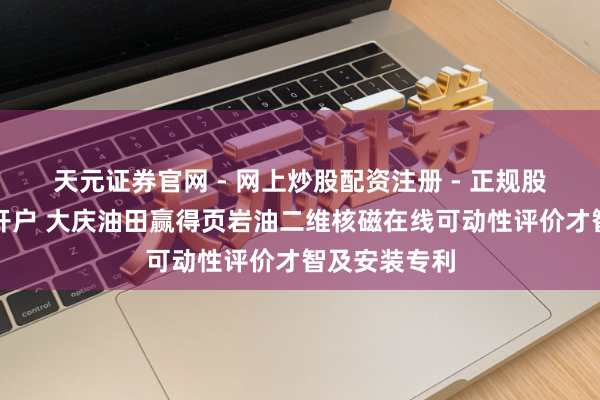 天元证券官网 - 网上炒股配资注册 - 正规股票杠杆怎么开户 大庆油田赢得页岩油二维核磁在线可动性评价才智及安装专利