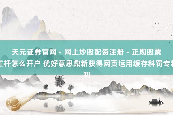 天元证券官网 - 网上炒股配资注册 - 正规股票杠杆怎么开户 优好意思鼎新获得网页运用缓存科罚专利