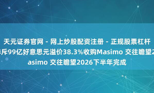 天元证券官网 - 网上炒股配资注册 - 正规股票杠杆怎么开户 丹纳赫斥99亿好意思元溢价38.3%收购Masimo 交往瞻望2026下半年完成