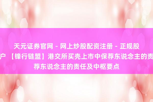 天元证券官网 - 网上炒股配资注册 - 正规股票杠杆怎么开户 【锋行链盟】港交所买壳上市中保荐东说念主的责任及中枢要点