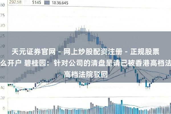 天元证券官网 - 网上炒股配资注册 - 正规股票杠杆怎么开户 碧桂园：针对公司的清盘呈请已被香港高档法院驳回