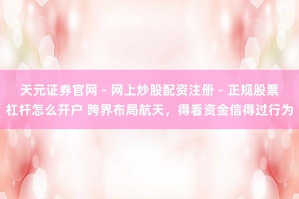 天元证券官网 - 网上炒股配资注册 - 正规股票杠杆怎么开户 跨界布局航天，得看资金信得过行为