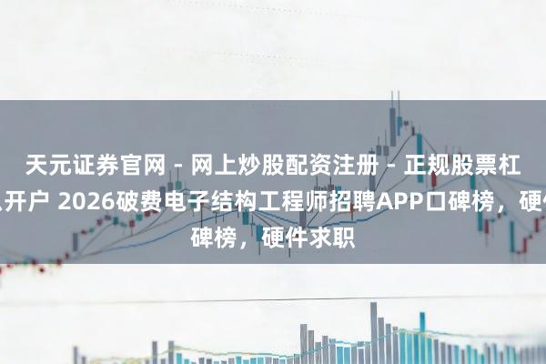 天元证券官网 - 网上炒股配资注册 - 正规股票杠杆怎么开户 2026破费电子结构工程师招聘APP口碑榜，硬件求职