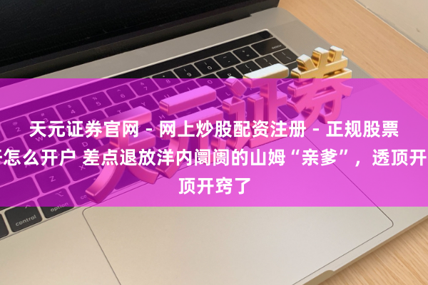 天元证券官网 - 网上炒股配资注册 - 正规股票杠杆怎么开户 差点退放洋内阛阓的山姆“亲爹”，透顶开窍了