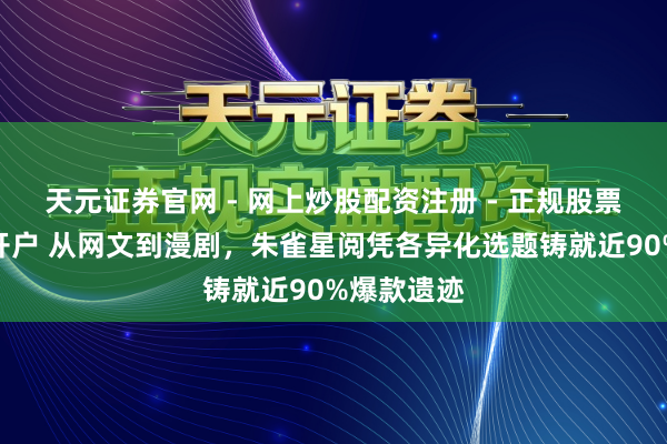 天元证券官网 - 网上炒股配资注册 - 正规股票杠杆怎么开户 从网文到漫剧，朱雀星阅凭各异化选题铸就近90%爆款遗迹