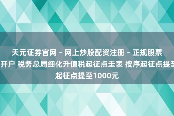 天元证券官网 - 网上炒股配资注册 - 正规股票杠杆怎么开户 税务总局细化升值税起征点圭表 按序起征点提至1000元