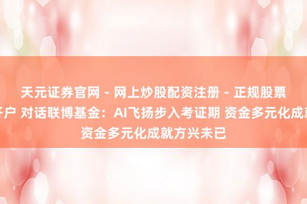天元证券官网 - 网上炒股配资注册 - 正规股票杠杆怎么开户 对话联博基金：AI飞扬步入考证期 资金多元化成就方兴未已
