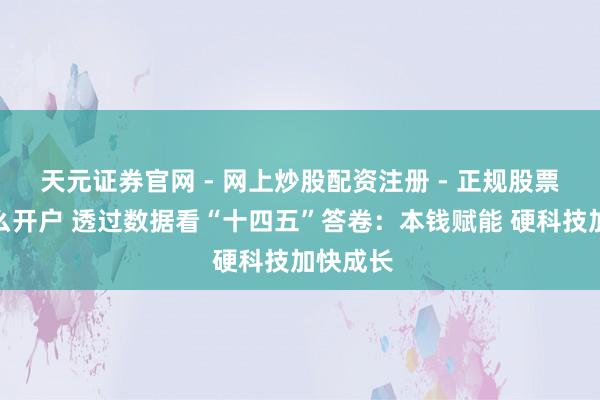 天元证券官网 - 网上炒股配资注册 - 正规股票杠杆怎么开户 透过数据看“十四五”答卷：本钱赋能 硬科技加快成长