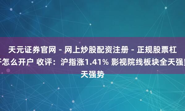 天元证券官网 - 网上炒股配资注册 - 正规股票杠杆怎么开户 收评：沪指涨1.41% 影视院线板块全天强势