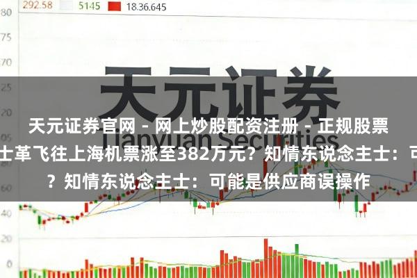 天元证券官网 - 网上炒股配资注册 - 正规股票杠杆怎么开户 大马士革飞往上海机票涨至382万元？知情东说念主士：可能是供应商误操作