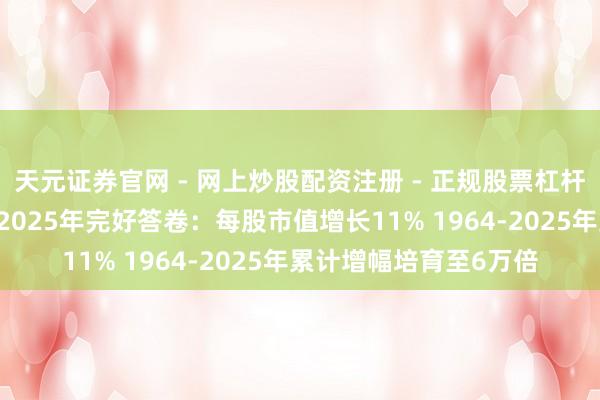 天元证券官网 - 网上炒股配资注册 - 正规股票杠杆怎么开户 巴菲特交出2025年完好答卷：每股市值增长11% 1964-2025年累计增幅培育至6万倍