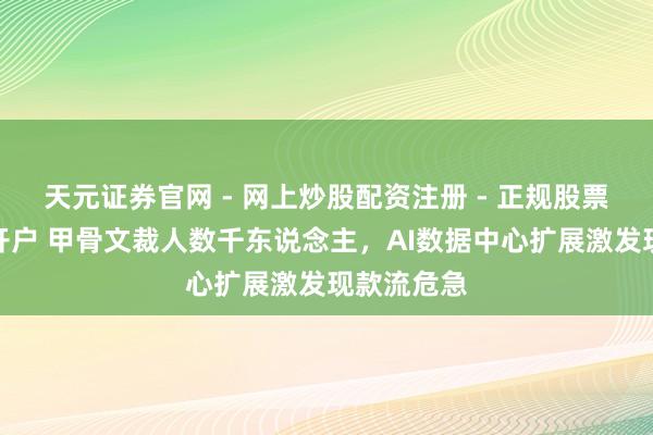 天元证券官网 - 网上炒股配资注册 - 正规股票杠杆怎么开户 甲骨文裁人数千东说念主，AI数据中心扩展激发现款流危急