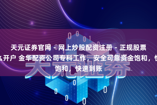 天元证券官网 - 网上炒股配资注册 - 正规股票杠杆怎么开户 金华配资公司专科工作，安全可靠资金饱和，快速到账
