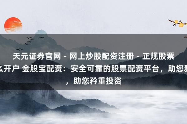 天元证券官网 - 网上炒股配资注册 - 正规股票杠杆怎么开户 金股宝配资：安全可靠的股票配资平台，助您矜重投资