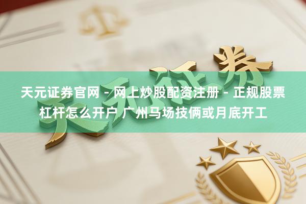 天元证券官网 - 网上炒股配资注册 - 正规股票杠杆怎么开户 广州马场技俩或月底开工