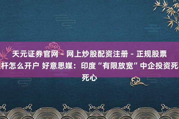 天元证券官网 - 网上炒股配资注册 - 正规股票杠杆怎么开户 好意思媒：印度“有限放宽”中企投资死心