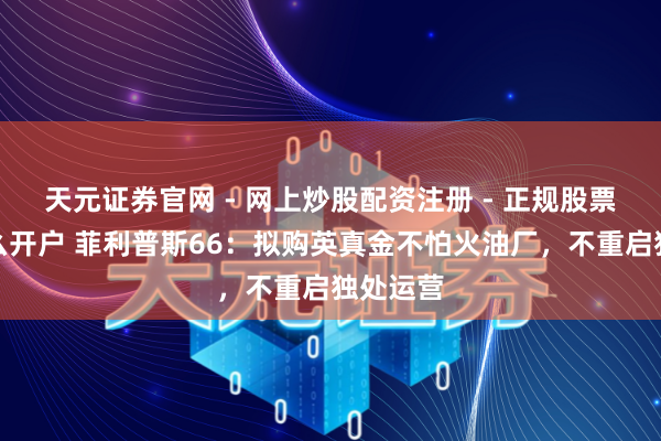 天元证券官网 - 网上炒股配资注册 - 正规股票杠杆怎么开户 菲利普斯66：拟购英真金不怕火油厂，不重启独处运营