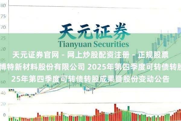 天元证券官网 - 网上炒股配资注册 - 正规股票杠杆怎么开户 江苏苏博特新材料股份有限公司 2025年第四季度可转债转股成果暨股份变动公告