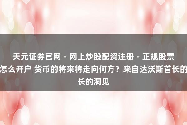 天元证券官网 - 网上炒股配资注册 - 正规股票杠杆怎么开户 货币的将来将走向何方？来自达沃斯首长的洞见