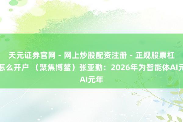天元证券官网 - 网上炒股配资注册 - 正规股票杠杆怎么开户 （聚焦博鳌）张亚勤：2026年为智能体AI元年