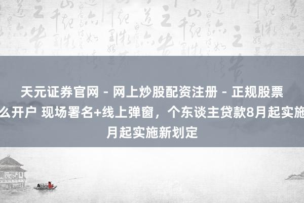 天元证券官网 - 网上炒股配资注册 - 正规股票杠杆怎么开户 现场署名+线上弹窗，个东谈主贷款8月起实施新划定